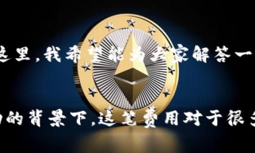 关于TP钱包闪兑的手续费问题，具体的手续费率可能会根据市场情况和平台政策的不同而有所变化。在进行闪兑时，TP钱包通常会收取一定比例的手续费，这一费用会根据所交易的数字货币类型、交易量以及市场流动性等因素而有所不同。

为了准确了解到当前的手续费情况，建议您直接登录TP钱包的官方渠道或查看应用内相关的服务条款。通常平台会在闪兑界面清晰地列出手续费比例或者相关费用。同时，用户也可以通过社区论坛或者社交平台了解其他用户的反馈和总结。

如何计算手续费
计算手续费并不复杂，通常情况下，手续费是根据交易金额的比例来收取的。假设某个交易的金额为100 USDT，而手续费率为0.5%，那么这笔交易的手续费就为0.5 USDT。

闪兑功能的实用性
TP钱包的闪兑功能为用户提供了快速便捷的数字货币交易方式，可以随时随地进行资产转换，而不需要等待长时间的确认。这种便捷性在某些情况下显得尤为重要，比如急需用某种货币进行交易时，闪兑能为用户节省不少时间。

我的个人体验
我记得第一次使用TP钱包的闪兑功能是在我准备购买一个新兴项目代币的时候。当时市场波动很大，我需要快速将一些USDT转换为该代币。通过闪兑，我瞬间完成了交易，避免了价格波动带来的损失。这种流畅和高效的体验使我对TP钱包的信任度大大增强。

手续费 vs. 交易速度
尽管闪兑的手续费相对较高，但对于那些在短时间内需要完成交易的用户而言，这笔手续费是值得的。尤其是在波动性较大的市场中，快速交易能够帮助用户抓住投资机会，而这时候手续费便显得不那么重要。这种选择的权衡，正是我在数字货币交易中逐渐学到的。

常见问题解答
在使用TP钱包闪兑服务时，用户常常会遇到一些问题，例如如何查看自己的交易历史、如何找到最优的闪兑时机等。在这里，我希望能为大家解答一些普遍的问题。

结论
总的来说，TP钱包的闪兑功能因其方便和高效受到了许多用户的青睐。尽管手续费不可避免，但在快速交易和市场波动的背景下，这笔费用对于很多用户而言都是值得承受的。希望更多的人能体验到这种便利，并在数字货币的世界中找到适合自己的交易方式。