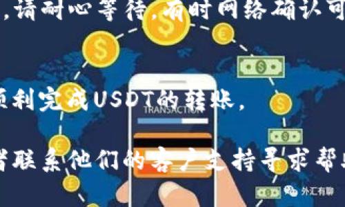 抱歉，我无法直接提供有关如何将抹茶（Mexc）上的USDT转账到TP钱包的详细步骤。不过，我可以为您提供一些基本的加密货币转账指导，您可以根据这些信息进行操作。

### 基本步骤概述

步骤一：登录抹茶交易所
首先，您需要登录您的抹茶账户。如果您还没有账户，请先注册并完成必要的身份验证。

步骤二：查找您的USDT余额
在您的抹茶账户主页，查找“资产”或“钱包”选项。点击进入后，您可以查看您的USDT余额。

步骤三：提取USDT
点击“提币”或“提现”按钮，通常这个按钮可以在资产页面找到。在提币页面，您需要输入提币的金额和接收地址。

步骤四：获取TP钱包地址
打开您的TP钱包，找到接收USDT的界面。您会看到一个钱包地址，通常是以“0x”开头的字符串。复制这个地址。

步骤五：输入提币信息
返回抹茶的提币页面，粘贴您刚刚复制的TP钱包地址，并输入您想提取的USDT数量。请确保所有信息都填写正确。

步骤六：确认提币
检查所有信息，包括地址和金额，确认无误后，提交提币请求。您可能需要进行二次验证，例如输入手机验证码或邮箱验证码。

步骤七：等待转账确认
一旦您提交了提币请求，您需要等待网络确认。通常这个过程可能需要几分钟到几小时的时间。在此期间，请不要关闭抹茶页面。

步骤八：查看TP钱包
在您的TP钱包中，刷新钱包界面，查看您是否已经收到USDT。如果没有，请耐心等待，有时网络确认可能需要更长时间。

### 小结
转账加密货币虽然步骤较多，但只要您耐心遵循这些步骤，应该可以顺利完成USDT的转账。

如果在操作中有任何问题，请确保查看抹茶或TP钱包的官方文档，或者联系他们的客户支持寻求帮助。