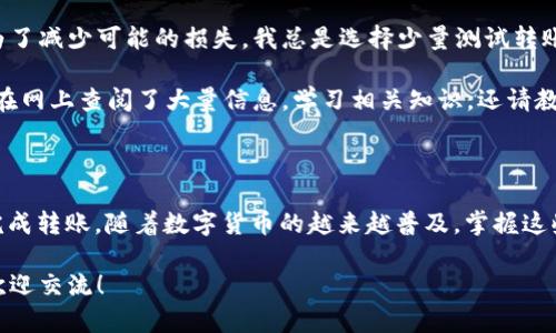 将币安的USDT转到TP钱包的步骤其实并不复杂，但为了确保您能够顺利完成这个过程，我们将分步骤进行详细说明。同时也会包含一些个人的小建议和体会，希望能帮助到您。

第一步：了解转账的基本知识

在进行任何加密货币转账之前，首先了解一些基本知识是非常重要的。USDT是一种稳定币，其价值通常与美元保持1:1的比例。因为它在数字货币市场上非常流行，因此许多人都在使用它进行交易或者储值。

而TP钱包是一种便捷的数字货币钱包，支持多种加密货币的存储和管理。将USDT从币安转移到TP钱包，意味着您将资金从交易所转移到个人钱包，这样可以增强对资产的控制力和安全性。

第二步：准备工作

在进行转账之前，请确保您拥有以下几点：

ul
    li币安账户：确保您的币安账户已经完成实名认证，并且有足够的USDT余额。/li
    liTP钱包：如果您还没有TP钱包，请下载并安装它。确保在创建钱包时妥善保存钱包的助记词和私钥。/li
    li转账地址：打开TP钱包，找到您的USDT钱包地址，复制该地址。在转账时，必须确保地址的准确性。/li
/ul

第三步：在币安上进行转账

1. 登录您的币安账户，转到账户的资产页面。

2. 在资产页面中，找到USDT，并选择“提现”选项。

3. 在提现页面，您需要输入TP钱包的USDT地址。确保您粘贴的是正确的地址，否则资金可能会丢失。此时，我建议大家务必再次核对地址，因为我曾经因为地址错误而造成了一次损失，至今耿耿于怀。

4. 输入您想要转账的USDT数量，币安会显示相关的手续费。确认无误后，继续。

5. 最后，币安会要求您进行二步验证（2FA）。输入验证码后，确认提现请求。

第四步：等待确认

转账一旦进行，您需要等待区块链的确认。这个过程可能会根据网络的繁忙程度有所不同。一旦转账成功，您将在TP钱包的USDT账户中看到这笔资金。

第五步：确认到账

打开TP钱包，刷新您的资产页面，确认USDT是否已经到账。通常情况下，转账会在几分钟至几小时内完成。在此等待时，我喜欢去喝杯咖啡，稍微放松一下心情，避免不停地刷手机。

个人见解与经验分享

在这个过程中，我想分享一些个人的心得体会。由于我是经历过几次转账失败的人，所以一开始对转账过程有些紧张。为了减少可能的损失，我总是选择少量测试转账。在资金安全有保障之后，再进行比较大额的转账。这样做不仅能够提高我的信心，也能让我在不断的实践中积累经验。

记得有一次，我正准备大额转账时，心里其实是很忐忑的，不知道自己是否真的理解了整个过程。为了确保万无一失，我在网上查阅了大量信息，学习相关知识，还请教了一些有经验的朋友。这次经历让我意识到，不论是什么事情，事先的准备和学习都是非常必要的。

结语

将USDT从币安转到TP钱包的过程其实没有想象中复杂，只要认真对待每一步，确保输入的地址和数量准确，就能顺利完成转账。随着数字货币的越来越普及，掌握这些操作技巧，无疑是非常重要的。

我希望每一个人能在这个过程中，既学到转账技巧，也能增强对数字资产的管理能力。如果您还有其他任何问题，随时欢迎交流！