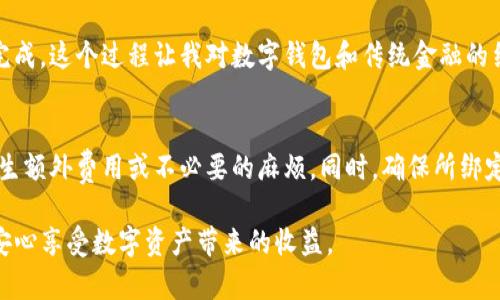 提现到银行卡的过程可能因平台的不同而有所差异。以下是一个大致的步骤指南，帮助你了解如何将TP钱包中的资产提现到银行卡。

步骤1：确认账户信息
首先，确保你的TP钱包账户已经完成了必要的实名认证。这通常包括提供身份证明文件以及关联的银行卡信息。在进行任何提现操作之前，确保所有信息都是准确无误的，以免造成不必要的麻烦。

步骤2：登录TP钱包
打开TP钱包的应用程序或官网，然后使用你的账户信息进行登录。如果你还没有账户，可能需要先进行注册并完成实名认证。

步骤3：选择提现功能
在钱包首页，通常会有一个“提现”或“转账”选项。点击该选项，系统会引导你进入提现流程。在这里，你可能需要选择你想要提现的资产类型，如USDT、ETH等。

步骤4：输入提现金额
在提现页面，输入你希望提现到银行卡的金额。请注意，某些平台可能会有最低提现额度。在输入金额后，系统会提示你确认是否继续。

步骤5：选择银行卡
如果你之前已经绑定了银行卡，系统会自动显示你的银行卡信息。确认无误后，选择该银行卡进行提现。如果尚未绑定银行卡，你需要根据提示添加新的银行卡信息，通常需要输入银行卡号、开户行等信息。

步骤6：确认提现信息
在确认页面，检查所有的提现信息，确保无误。包括你的提现金额、银行卡信息及相关手续费用等。在确认之前，某些平台可能会发送验证码到你的手机或电子邮件进行二次验证。

步骤7：提交申请
一切确认无误后，点击“提交”或“确认提现”按钮。此时，系统会开始处理你的提现申请。

步骤8：等待处理
提现申请提交后，通常需要等待一段时间处理。不同平台的处理时间可能不同，有些可能会在几分钟内到账，而有些则可能需要1-3个工作日。在此期间，你可以在TP钱包的交易记录中查看提现状态。

步骤9：确认到账
一旦提现申请被处理完毕，回到你的银行卡，确认款项是否到账。如果在规定时间内未到账，建议联系TP钱包客服进行查询。

个性化总结
在我个人的经历中，第一次尝试将加密资产提现到银行卡时，心中充满期待与紧张。我还记得那时我对流程的不了解，生怕操作错误，但最终一切顺利完成。这个过程让我对数字钱包和传统金融的结合有了更深的理解，也让我意识到理财的重要性。随着加密资产的兴起，我们的投资方式正在不断变化，而我们也要学会适应这种新的财务管理方式。

注意事项
在进行提现操作前，了解每个平台的手续费、到账时间及政策是非常必要的。不同平台可能有不同规定，因此，务必仔细阅读相关条款，避免因疏忽而产生额外费用或不必要的麻烦。同时，确保所绑定的银行卡信息安全，避免个人信息泄露。

以上是将TP钱包提现到银行卡的一般步骤。如果你在操作中遇到任何问题，建议及时联系客服寻求帮助。理财之道在于谨慎，掌握好每一个步骤，才能安心享受数字资产带来的收益。