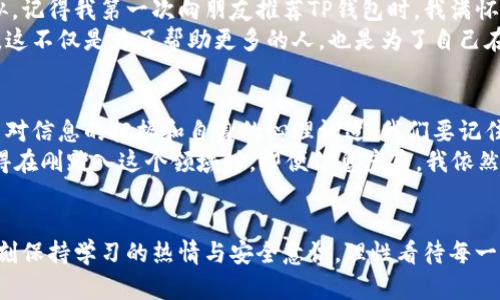 TP钱包显示的金额是什么？探索数字货币钱包的奥秘
在当今这个数字化迅猛发展的时代，越来越多的人开始接触和使用数字货币，而钱包作为存储和管理数字资产的重要工具，显得尤为重要。TP钱包是市场上较为知名的数字货币钱包之一，很多新手用户会问：“TP钱包显示的金额到底是什么？”本文将详细解析这一问题，并分享我在使用TP钱包过程中的一些个人经历和感悟。

什么是TP钱包？
TP钱包，作为一款多链数字钱包，支持多种主流数字货币的存储与管理。用户不仅可以方便地查看自己的资产，还可以轻松地进行交易、转账等操作。对于我来说，初次接触TP钱包时，面临的挑战不仅是技术的陌生，还有对数字资产的理解。而我的信任，来自于对这一工具的逐渐熟悉和使用。

TP钱包显示的金额何来？
TP钱包显示的金额通常代表了用户在该钱包中拥有的数字资产的总值。这些资产可能是多种加密货币的组合，包括但不限于比特币、以太坊以及其他各种代币。钱包所显示的金额是通过实时市场价格计算的，因此它会随着市场波动而变化。
每当我打开TP钱包，看到那不断波动的数字，总让我想起第一次了解币圈时的震惊和恐惧。那时我花费了无数个夜晚来研究市场行情，也在那个过程中不断学习，才慢慢理解了这些数字背后的意义。

显示金额的计算方式
TP钱包的信息是基于链上数据和即时市场价格进行计算的。当你打开钱包时，它会通过API获取当前各个数字货币的市场价值，然后将你持有的不同数量的货币乘以各自的单价，从而显示出总金额。这种实时更新使得用户可以快速了解自己的资产变化。
我记得某个周末，我盯着我的钱包，看到自己的投资价值直线上升，那一刻的兴奋至今让我难以忘怀。然而，伴随着市场的波动，几乎每周我都会经历高潮与低谷，这让我意识到，数字货币投资与传统投资有着截然不同的心理挑战。

如何管理TP钱包中的资产？
在管理钱包中的资产时，用户需要注意几个关键点。首先，定期检查资产组成以及市场情况，以便适时调整持仓。其次，做好安全防护，牢记私钥和助记词的重要性。第三，了解自己投资的每一种数字货币，包括它们的背后技术、团队以及市场前景。
我的一个朋友曾在另一个钱包中因为忘记了助记词而损失了所有资产，这件事情让我对安全问题有了更深的思考。为了避免类似的悲剧，我把我的助记词小心翼翼地写下，妥善保管在一个我自己都不容易找到的地方。

用户体验：个人故事的分享
作为一个普通的数字币爱好者，我的TP钱包使用经历充满了曲折和快乐。从最开始的不知所措到现在的得心应手，我的心路历程想必和很多人相似。记得我第一次向朋友推荐TP钱包时，我满怀期待，但他们对数字货币还是持谨慎态度。通过耐心的讲解与分享自己的故事，慢慢地，他们也开始尝试使用数字钱包。
如今，我们的朋友圈子里不仅有聊电影、音乐的互动，还有了投资数字货币的探讨。我每天都会在群里分享一些市场动态和我对TP钱包的使用感受，这不仅是为了帮助更多的人，也是为了自己在这个过程中不断巩固对数字货币的理解。

未来展望与个人建议
未来，随着区块链技术的不断进步，数字货币市场也将格局不断变化。作为一个已有多年投资经验的玩家，我认为在使用TP钱包时，其实更应该注重对信息的把握和自身的心理调适。我们要记住，行情的波动是常态，要学会在喧嚣中保持冷静，做出理性的决策。
对于新手用户，我建议可以从小额投资开始，逐步加深对市场的理解。此外，加入一些社区与论坛，向经验丰富的投资者学习也是个不错的选择。记得在刚踏入这个领域时，即便信息庞杂，我依然能在一些线上学习平台找到许多志同道合的人，他们的建议和经验成为我日后的重要参考。

结论
TP钱包显示的金额是衡量用户数字资产的一种方式，它不仅仅是一个数字的组合，更是我们探索和参与数字经济的起点。在这个过程中，我们要时刻保持学习的热情与安全意识，理性看待每一次的资金投入与市场波动。数字货币的世界复杂而美好，让我们在探索的路上，从每一笔资产和每一次交易中积累经验，未来的旅程才会更加精彩。