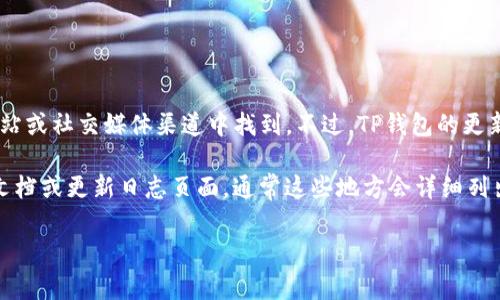 关于TP钱包（TokenPocket Wallet）更新时间的信息，通常可以在其官方网站或社交媒体渠道中找到。不过，TP钱包的更新频率通常取决于多种因素，包括技术开发进展、安全漏洞修复、用户反馈等。

如果您需要寻找特定的更新时间或版本更新信息，可以访问TP钱包的官方文档或更新日志页面，通常这些地方会详细列出每个版本的更新内容及发布时间。

若您对TP钱包有更多具体方面的问题，欢迎您进一步提出！