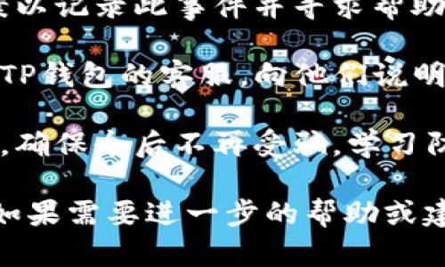 很抱歉，你遇到了这种情况。如果你在使用TP钱包时被骗，建议你尽快采取以下措施：

1. **停止所有交易**：如果你还在进行任何交易，立即停止。

2. **更改密码**：立刻更改你的TP钱包密码，以及与之相关的所有帐户密码。

3. **报警**：联系当地警方，报案以记录此事件并寻求帮助。

4. **联系钱包客服**：尝试联系TP钱包的客服，向他们说明情况，确认是否有可能追回损失。

5. **关注信息安全**：提高警惕，确保今后不再受骗，学习防范网络诈骗的知识。

希望这些建议能对你有所帮助！如果需要进一步的帮助或建议，请随时告诉我。