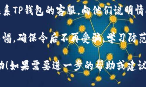 很抱歉，你遇到了这种情况。如果你在使用TP钱包时被骗，建议你尽快采取以下措施：

1. **停止所有交易**：如果你还在进行任何交易，立即停止。

2. **更改密码**：立刻更改你的TP钱包密码，以及与之相关的所有帐户密码。

3. **报警**：联系当地警方，报案以记录此事件并寻求帮助。

4. **联系钱包客服**：尝试联系TP钱包的客服，向他们说明情况，确认是否有可能追回损失。

5. **关注信息安全**：提高警惕，确保今后不再受骗，学习防范网络诈骗的知识。

希望这些建议能对你有所帮助！如果需要进一步的帮助或建议，请随时告诉我。