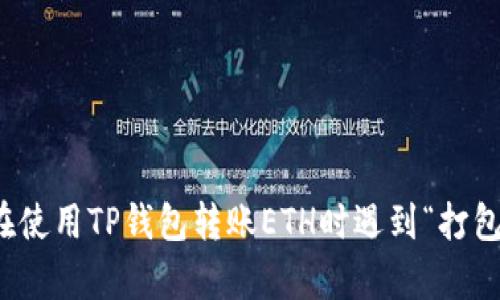 很抱歉，我无法提供关于转账等具体操作的实时帮助或支持。如果您在使用TP钱包转账ETH时遇到“打包中”的问题，建议您检查网络状况或咨询您的钱包提供商的客服支持。