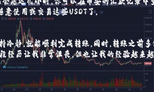 将USDT从币安转到TP钱包的步骤相对简单，但需要注意细节，以确保转账的安全和顺利进行。以下是具体操作步骤：

第一步：获取TP钱包的USDT接收地址
首先，打开你的TP钱包应用。如果尚未下载，请在应用商店或者TP钱包官网上下载并安装。
登录TP钱包后，找到“资产”或“钱包”选项，选择USDT。这时，你会看到一个“接收”或“收款”按钮，点击它将显示你的USDT接收地址。确保复制这个地址，同时也可以生成二维码以备后用。

第二步：登录币安账户
在获取到TP钱包的USDT接收地址之后，打开币安交易所，输入你的账户信息并登录。
如果你还没有币安账户，需要先注册一个账号，并完成身份验证及其他相关步骤。

第三步：开始转账操作
登录币安后，找到“钱包”选项，然后选择“法币与现货钱包”。在这里，你会看到所有的加密货币，包括USDT。
在USDT选项旁边，点击“提币”按钮。接下来，在提币页面上，你需要填写以下信息：
ul
    listrong提币地址：/strong粘贴刚刚从TP钱包复制的USDT接收地址。/li
    listrong提币数量：/strong输入你想要转账的USDT数量。/li
    listrong网络选择：/strong确保选择正确的网络，例如ERC20或TRC20，这通常与TP钱包的设置相关。请确认TP钱包支持的网络类型，以避免损失。对于USDT，建议使用TRC20，因为其手续费相对较低。/li
/ul

第四步：确认转账信息
在你填写完提币地址、数量及选择网络后，仔细检查这些信息是否正确。特别是接收地址，错误的地址将导致资金丢失。
确认无误后，系统可能会要求你输入两步验证代码（如果开启了双重认证）。输入相关信息后，点击“提交”进行转账。

第五步：等待转账完成
提币请求提交后，转账会进入处理状态。这通常仅需几分钟，但在某些情况下可能会延迟几小时。你可以在币安的汇款记录中查看交易状态。
同时，你也可以在TP钱包的USDT账户中查看是否到账。一旦资金到账，你就可以随意使用或交易这些USDT了。

总结与建议
将USDT从币安转到TP钱包是一个简单而直接的过程，只要你遵循上述步骤并保持冷静，就能顺利完成转账。同时，转账之前多做检查，特别是接收地址，能够有效避免不必要的损失。
在我开始使用加密货币的第一年，我也曾因为地址填写错误而导致资产丢失，那段经历让我非常沮丧，但也让我的经验越来越丰富。因此，我始终建议每一位用户在进行加密货币交易时一定要多加小心。

希望以上内容对你有所帮助，顺利完成转账如有其他问题，请随时提出！