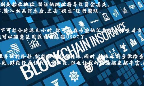 将USDT从币安转到TP钱包的步骤相对简单，但需要注意细节，以确保转账的安全和顺利进行。以下是具体操作步骤：

第一步：获取TP钱包的USDT接收地址
首先，打开你的TP钱包应用。如果尚未下载，请在应用商店或者TP钱包官网上下载并安装。
登录TP钱包后，找到“资产”或“钱包”选项，选择USDT。这时，你会看到一个“接收”或“收款”按钮，点击它将显示你的USDT接收地址。确保复制这个地址，同时也可以生成二维码以备后用。

第二步：登录币安账户
在获取到TP钱包的USDT接收地址之后，打开币安交易所，输入你的账户信息并登录。
如果你还没有币安账户，需要先注册一个账号，并完成身份验证及其他相关步骤。

第三步：开始转账操作
登录币安后，找到“钱包”选项，然后选择“法币与现货钱包”。在这里，你会看到所有的加密货币，包括USDT。
在USDT选项旁边，点击“提币”按钮。接下来，在提币页面上，你需要填写以下信息：
ul
    listrong提币地址：/strong粘贴刚刚从TP钱包复制的USDT接收地址。/li
    listrong提币数量：/strong输入你想要转账的USDT数量。/li
    listrong网络选择：/strong确保选择正确的网络，例如ERC20或TRC20，这通常与TP钱包的设置相关。请确认TP钱包支持的网络类型，以避免损失。对于USDT，建议使用TRC20，因为其手续费相对较低。/li
/ul

第四步：确认转账信息
在你填写完提币地址、数量及选择网络后，仔细检查这些信息是否正确。特别是接收地址，错误的地址将导致资金丢失。
确认无误后，系统可能会要求你输入两步验证代码（如果开启了双重认证）。输入相关信息后，点击“提交”进行转账。

第五步：等待转账完成
提币请求提交后，转账会进入处理状态。这通常仅需几分钟，但在某些情况下可能会延迟几小时。你可以在币安的汇款记录中查看交易状态。
同时，你也可以在TP钱包的USDT账户中查看是否到账。一旦资金到账，你就可以随意使用或交易这些USDT了。

总结与建议
将USDT从币安转到TP钱包是一个简单而直接的过程，只要你遵循上述步骤并保持冷静，就能顺利完成转账。同时，转账之前多做检查，特别是接收地址，能够有效避免不必要的损失。
在我开始使用加密货币的第一年，我也曾因为地址填写错误而导致资产丢失，那段经历让我非常沮丧，但也让我的经验越来越丰富。因此，我始终建议每一位用户在进行加密货币交易时一定要多加小心。

希望以上内容对你有所帮助，顺利完成转账如有其他问题，请随时提出！