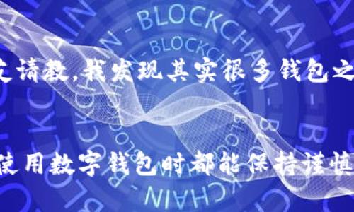 TP钱包和IM钱包是两款不同的数字钱包，用户在进行数字货币的转移时，通常需要考虑到两者支持的币种、网络，以及是否存在跨链转账的问题。以下是关于这两个钱包之间转账的一些基本信息和操作建议。

TP钱包简介
TP钱包是一款功能全面的数字资产管理工具，支持多种区块链网络和数字货币。用户可以通过TP钱包进行数字资产的存储、转账、交易以及参与去中心化金融（DeFi）项目等。TP钱包的界面友好，适合新手使用，拥有丰富的社区支持和教程。

IM钱包简介
IM钱包同样是一款数字货币钱包，它的特色在于集成了社交功能，让用户可以在钱包内进行社交互动。一些用户可能会觉得IM钱包的功能更多样化，除了存储数字资产外，还可以进行聊天、分享等操作。

跨钱包转账的基本原理
要将TP钱包中的资产转移到IM钱包，首先需要确认以下几个要素：
ul
    li两个钱包是否支持相同的币种；/li
    li确保选择正确的转账网络，以避免资产丢失；/li
    li检查转账的手续费和时间。/li
/ul

如何将TP钱包中的资产转账到IM钱包
以下是一般的转账步骤：
ol
    listrong确定币种：/strong首先，在TP钱包中找到你想转账的币种，确保IM钱包中同样支持这个币种。/li
    listrong获取IM钱包地址：/strong打开IM钱包，找到接收资金的地方，复制该币种的接收地址。/li
    listrong发起转账：/strong回到TP钱包，在对应币种的界面选择“发送”或“转账”功能，粘贴IM钱包的地址，填写转账金额和手续费。/li
    listrong确认转账：/strong仔细检查信息无误后，确认转账。这个过程可能需要几分钟到几个小时不等，根据网络的拥堵情况而定。/li
/ol

注意事项
在进行转账时，有几个注意事项需要特别留意：
ul
    li确保你在IM钱包中能收到相应的币种，避免选择不支持的币种；/li
    li在输入地址时，尽量直接复制粘贴，避免手动输入时出现错误；/li
    li了解每个钱包的转账手续费，这可能影响你的转账决策。/li
/ul

个人经验分享
记得我第一次操作钱包转账时，因为没有选择正确的网络，导致币种在转账过程中异常，这让我非常紧张。不过经过一番研究和向朋友请教，我发现其实很多钱包之间的操作是相似的，只是一旦熟悉了流程，之后的操作会变得非常简单。我从那以后就尽量在每次转账之前做好研究，确保一切顺利。

总结
总的来说，TP钱包与IM钱包之间的转账是可行的，只要用户注意相应的配合和步骤，便可以顺利地实现资金的转移。希望每位用户在使用数字钱包时都能保持谨慎，做足功课，以保障自己的财产安全。