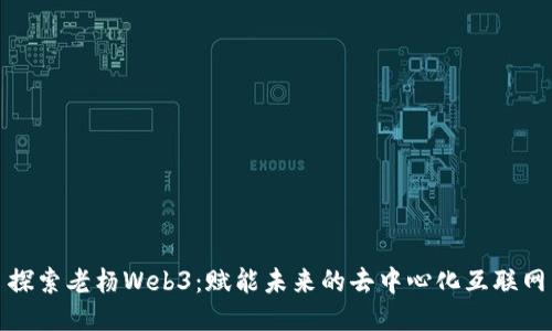 探索老杨Web3：赋能未来的去中心化互联网