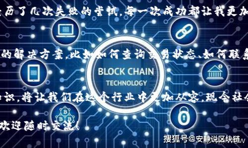 看起来您在处理加密货币转账的过程中遇到了一个成功的案例！如果您想了解更多关于如何在火币和TP钱包之间转换以及相关的加密货币知识，我很乐意提供相关信息和指导。以下是一些可能的内容结构和讨论话题：

了解火币和TP钱包
火币是一个全球知名的数字资产交易平台，提供多种加密货币的交易服务。而TP钱包则是一款去中心化钱包，用户可以安全地存储各种数字资产。对于加密货币新手来说，了解这两个平台的基本功能和特点是非常重要的。

从火币转账到TP钱包的流程
转账的过程实际上很简单，只需按照以下几个步骤操作即可：首先，在火币平台上选择提币功能，接着输入TP钱包的接收地址，选择要提取的金额。为了确保转账成功，请仔细检查地址是否正确。提交正确的信息后，系统会进行处理，通常几分钟内就会完成交易。

安全性与风险管理
在进行加密货币转账时，安全性是首要考虑的因素。我记得我第一次进行这类交易时也有些紧张，生怕过程中的某个环节出错。为了提升安全性，使用双重身份验证（2FA）是很有必要的。此外，尽量避免在公共网络下进行转账，这样可以有效防止信息泄露。

转账成功后的心情分享
每当我成功完成一笔加密货币转账时，内心总会涌现出一阵成就感。尤其是在我刚开始接触这个行业时，经历了几次失败的尝试，每一次成功都让我更加自信。完成转账后，我总会查看钱包余额，确认是否到账，那一瞬间的满足感无与伦比。

常见问题与解决方案
在转账过程中，有时会遇到一些常见问题，比如转账未到账、手续费不明等等。对于这些问题，了解一些基本的解决方案，比如如何查询交易状态、如何联系平台客服等，都是非常重要的。我有朋友因为不懂这些而浪费了大量时间去找解决办法。

未来的加密货币之路
随着数字货币的普及，我相信未来将会有更多的人加入这个领域。学习如何安全地进行转账，并掌握相关知识，将让我们在这个行业中更加从容。现今社会对数字资产的认知与接受程度在逐步提升，我们有机会成为其中的一部分。

希望以上信息能够帮助您更好的理解加密货币转账的过程与安全性。如需进一步的信息或者有具体问题，欢迎随时交流！