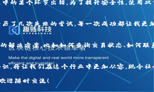 看起来您在处理加密货币转账的过程中遇到了一个成功的案例！如果您想了解更多关于如何在火币和TP钱包之间转换以及相关的加密货币知识，我很乐意提供相关信息和指导。以下是一些可能的内容结构和讨论话题：

了解火币和TP钱包
火币是一个全球知名的数字资产交易平台，提供多种加密货币的交易服务。而TP钱包则是一款去中心化钱包，用户可以安全地存储各种数字资产。对于加密货币新手来说，了解这两个平台的基本功能和特点是非常重要的。

从火币转账到TP钱包的流程
转账的过程实际上很简单，只需按照以下几个步骤操作即可：首先，在火币平台上选择提币功能，接着输入TP钱包的接收地址，选择要提取的金额。为了确保转账成功，请仔细检查地址是否正确。提交正确的信息后，系统会进行处理，通常几分钟内就会完成交易。

安全性与风险管理
在进行加密货币转账时，安全性是首要考虑的因素。我记得我第一次进行这类交易时也有些紧张，生怕过程中的某个环节出错。为了提升安全性，使用双重身份验证（2FA）是很有必要的。此外，尽量避免在公共网络下进行转账，这样可以有效防止信息泄露。

转账成功后的心情分享
每当我成功完成一笔加密货币转账时，内心总会涌现出一阵成就感。尤其是在我刚开始接触这个行业时，经历了几次失败的尝试，每一次成功都让我更加自信。完成转账后，我总会查看钱包余额，确认是否到账，那一瞬间的满足感无与伦比。

常见问题与解决方案
在转账过程中，有时会遇到一些常见问题，比如转账未到账、手续费不明等等。对于这些问题，了解一些基本的解决方案，比如如何查询交易状态、如何联系平台客服等，都是非常重要的。我有朋友因为不懂这些而浪费了大量时间去找解决办法。

未来的加密货币之路
随着数字货币的普及，我相信未来将会有更多的人加入这个领域。学习如何安全地进行转账，并掌握相关知识，将让我们在这个行业中更加从容。现今社会对数字资产的认知与接受程度在逐步提升，我们有机会成为其中的一部分。

希望以上信息能够帮助您更好的理解加密货币转账的过程与安全性。如需进一步的信息或者有具体问题，欢迎随时交流！