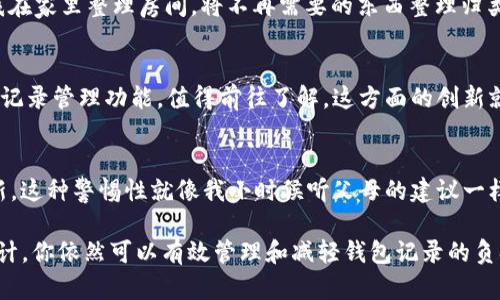 在区块链技术中，所有的交易记录都被永久存储，并且是透明的，无法直接删除。因此，在TP钱包（Trust Wallet）或其他任何基于区块链的钱包中，你无法删除转币记录。每一笔转账的记录都是区块链的一部分，用户只能查看，不能直接修改或删除。

然而，你可以采取一些措施来管理和减轻钱包中的信息杂乱感，或者通过不同的方法来隐藏或遮掩这些记录。以下是一些实用的方法和建议：

理解区块链交易的不可篡改性
区块链技术的一个核心特性是不可篡改性。这意味着，一旦交易在网络上被确认并记录到区块链上，就无法被删除或修改。这种设计使得区块链非常安全，但也导致了很多用户对隐私和记录管理的担忧。

使用新的钱包分隔记录
如果你希望保持某些交易的隐私，考虑使用新的钱包地址来进行未来的交易。通过创建新钱包并在其中接收新的币种，你可以有效地将之前的钱包中的记录与新的交易分开。就像我小时候玩积木一样，你可以把新积木和旧积木分开，保持每一组的独特性。

利用交易标签管理记录
在某些钱包中，你可以为交易添加标签或者注释。虽然这不能删除旧的交易记录，但可以帮助你更好地管理它们。例如，你可以为转账的每个项目打上不同的标签，方便日后查找和理解每次转账的目的。这样的管理方式就像我在学校时做笔记一样，能帮助我更轻松地回顾和理解知识。

隐私币的选择
如果隐私对你来说很重要，你可以考虑使用一些专注于隐私保护的币种，比如Monero（XMR）或者Zcash（ZEC），这些币种通过技术手段能够更好地保护用户的交易隐私。但是，使用这些币种的同时，也要注意它们在合规性和使用场景上的限制。

定期维护和审计钱包
定期检查你的钱包记录，整理、归档一些不需要经常查看的交易信息，可以帮助你在一定程度上“清理”钱包的视觉杂乱。这个过程类似于我在家里整理房间，将不再需要的东西整理归类，让空间看起来更整洁。

考虑使用去中心化金融（DeFi）工具
随著区块链和金融技术的发展，去中心化金融工具越来越普及，它们提供了许多方式来管理资产和交易。一些去中心化钱包提供更灵活的记录管理功能。值得前往了解。这方面的创新就像我青少年时期探索新技术的热情，它总是让我兴奋不已。

保持警惕，谨防诈骗
在使用数字货币和钱包时，保护个人信息和资产安全是至关重要的。务必小心钓鱼攻击，不随便点击不明链接，同时保持软件和钱包的更新。这种警惕性就像我小时候听父母的建议一样，总是确保在陌生的环境中保持警觉。

总结一下，尽管你无法真正删除TP钱包中的转币记录，但通过理解区块链的特性、采用新的钱包地址、利用标签管理、选择隐私币及定期审计，你依然可以有效管理和减轻钱包记录的负担。而这种管理过程，不仅关乎技术，也涵盖了我们日常生活中的许多管理经验与习惯，值得认真对待。希望我的这些经验能对你有所帮助。