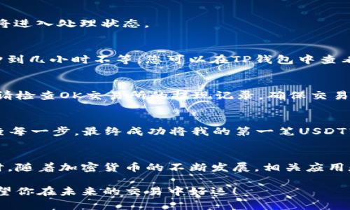 将USDT从OK交易所提到TP钱包的过程其实并不复杂，但为了确保操作顺利，您需要详细了解每个步骤。以下是详细的指导。

第一步：准备工作
在开始之前，请确保您已经在OK交易所注册了账户，并且完成了身份验证。同时，您还需要在TP钱包中创建一个USDT的钱包地址。如果您没有TP钱包，可以在手机应用商店下载并安装TP钱包app。

第二步：获取TP钱包的USDT地址
打开TP钱包，找到“钱包”部分。在这里，寻找USDT，并点击进入。在USDT的页面上，您会看到“接收”或“接收地址”选项。点击后，您将看到一个二维码和一串字母数字组合的地址。这就是您需要将USDT发送到的地址，记得复制下来。

第三步：登录OK交易所
打开浏览器，访问OK交易所官方网站，使用您的账户信息进行登录。如果您第一次进行提款，可能会要求您进行两步验证或其他安全验证，请确保按照提示操作。

第四步：选择提款功能
登录后，找到“钱包”或“资产”选项，通常可以在页面顶部的导航栏中找到。在资产页面，您会看到已持有的各种数字货币，找到USDT，然后选择“提现”或“提币”选项。

第五步：输入提币信息
在提现页面，您需要输入以下信息：
ul
    li提币地址：将您之前从TP钱包复制的USDT地址粘贴到这里。/li
    li提现金额：输入您想要转移的USDT数量。请注意，平台通常会有最低提现金额和手续费，请提前了解。/li
    li其他选项：可能需要选择网络类型，如TRC20、ERC20等，请根据您的TP钱包设置选择相应的网络。/li
/ul

第六步：确认和提交
在输入所有信息后，请再次确认所有信息的准确性，特别是提币地址，因为一旦发送，无法追回。如果信息无误，点击“确认”或“提交”。您的请求将进入处理状态。

第七步：等待转账确认
一旦请求提交，您可能会收到一封邮件或消息通知，确认提款请求已经处理。通常情况下，USDT的转账需要经过区块链确认，这可能需要几分钟到几小时不等。您可以在TP钱包中查看USDT的到账情况。

第八步：检查TP钱包
在一段时间后，打开TP钱包查看USDT的到账情况。如果您看到您转账的金额出现在TP钱包中，那么恭喜您，整个过程成功完成！如果没有到账，请检查OK交易所的提现记录，确保交易已被确认。

个性化经历分享
在我的第一次加密货币转账经历中，我也曾遇到过类似的情况。当时，我对整个过程并不了解，手足无措。经过几次尝试，不得不小心翼翼地检查每一步，最终成功将我的第一笔USDT转移到钱包。那种成就感至今让我难以忘怀。我相信，大家在学习和操作中也会有不同的感受，这正是加密货币世界的魅力所在。

总结
提取USDT到TP钱包的步骤并不是特别复杂，但仍然需要仔细操作，尤其对新手而言。安全是至关重要的，确保在任何环节都仔细核对信息。同时，随着加密货币的不断发展，相关应用和平台的用户体验也在不断提升，让整个过程变得越来越简单。希望我分享的经验和步骤能够帮助到你，让你在加密货币的世界中游刃有余。 

通过以上8个步骤，你应该能够顺利完成从OK交易所向TP钱包提取USDT的操作。如果你有其他问题，随时可以咨询相关的社区或客户服务。希望你在未来的交易中好运！