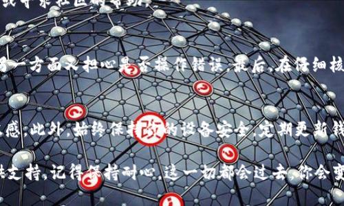 转出火币钱包中的USDT（泰达币）相对简单。以下是一个详细的步骤指南，帮助你顺利完成转账。

步骤一：打开火币钱包
首先，你需要在手机上或电脑上打开火币钱包。如果你还没有安装，可以去官方网站或应用商店下载并安装。安装完成后，使用你的账户信息登录钱包。

步骤二：准备转账信息
在进行转账之前，确保你已经准备好了接收方的USDT地址。这可以是其他交易所的钱包地址，或者是朋友的火币钱包地址。在复制地址时，一定要核对，以免转账失败或资金丢失。

步骤三：选择转账功能
在钱包的主界面上，寻找“转账”或“发送”按钮。通常，这个选项会被明显标出，方便用户操作。

步骤四：输入转账详情
点击转账后，系统会要求你输入接收方的USDT地址、转账金额等信息。在此步骤中，你可以选择转出所有的285 USDT，或者输入一个你希望转出的具体数额。记住，转账过程中可能会有网络费用，请确保你的余额能够覆盖这些费用。

步骤五：确认转账信息
在输入所有信息之后，仔细检查一下接收地址和转账金额是否正确。转账一旦进行，通常是不可逆的，任何错误都可能导致资金损失。如果一切都无误，就可以点击“确认”按钮。

步骤六：验证身份
为了保护你的资产安全，火币钱包可能会要求你进行身份验证。这通常包括输入短信验证码、邮箱验证码或者使用二次验证的方式。确保在这个环节中，你能够接收到相关的验证信息。

步骤七：完成转账
经过身份验证后，系统会处理你的转账请求。根据网络状况，这个过程可能需要几分钟到几小时不等。一旦转账完成，接收方应该能够立刻在其钱包中看到转账的USDT。

常见问题解答
在转账过程中，你可能会遇到一些常见问题，如：转账失败、手续费过高等。面对这些问题，重要的是保持冷静，查阅火币钱包的官方帮助中心，或寻求社区的帮助。

个性化体验分享
我记得第一次尝试从火币钱包转出USDT时，心中充满了忐忑。那时，我的余额和现在一样，也是285 USDT。看到那么多数字，我一方面兴奋，另一方面又担心是否操作错误。最后，在仔细核对之后，我顺利地完成了转账。看到朋友收到款时的欣喜，我也感到无比满足。因此，虽然第一步总是最难，但熟能生巧，相信你能够轻松上手。

小贴士
在转账前，确保你了解当前的网络手续费，以及转账的时效性。在不同的交易所、市场，转账时间可能会有所不同，所以提前了解能够减少焦虑感。此外，始终保持你的设备安全，定期更新钱包应用，提高安全性。

希望这个转账指南能够帮助你顺利将USDT从火币钱包转出！如果在过程中有任何疑问，可以随时寻求帮助，社区或者官方渠道总是乐意提供支持。记得保持耐心，这一切都会过去，你会变得更加熟练！