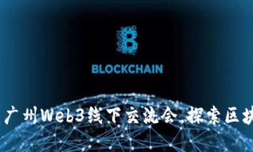 解锁未来：广州Web3线下交流会，探索区块链新机遇