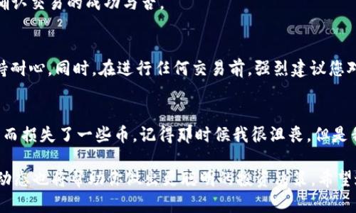 要在TP钱包中将HT（Huobi Token）换成ETH（以太坊），您可以按照以下步骤进行操作。这里是一个简单明了的指南，帮助您完成这一交易过程。

步骤一：打开TP钱包
首先，确保您已经安装并打开了TP钱包。如果还没有钱包，可以从官方渠道下载并安装。打开后，用您的钱包地址或助记词登录。

步骤二：确认资产与余额
在钱包主页上，您可以看到您的资产列表。确认您已经拥有一定数量的HT以及足够的以太坊（ETH）以支付交易手续费。如果您还不太熟悉如何查看资产余额，可以在主屏幕上找到相应的余额显示。

步骤三：进入交易界面
在TP钱包中，找到“交易”或“兑换”选项。具体的位置可能会根据您的钱包版本有所不同。一般来说，您可以在主界面或侧边栏中找到。

步骤四：选择交换的币种
在交易界面上，选择您想要交易的币种。输入HT为您要出售的币种，ETH为您要购买的币种。系统会显示当前的汇率及您将获得的ETH数量。

步骤五：确认交易信息
仔细核对您输入的交易信息，包括您将要出售的HT数量和您将要获得的ETH数量，以及需要支付的交易手续费。确保所有信息无误后，点击确认或兑换。

步骤六：进行交易
一旦确认交易信息无误，系统会询问您是否确定进行交易。点击“确定”后，交易将在区块链上开始处理。请耐心等待，交易完成后，您将会看到您的ETH余额相应增加。

步骤七：查看交易记录
交易完成后，您可以在钱包的“交易记录”或“历史”部分查看此次交易的详细信息。这将帮助您跟踪自己资产的变化，以及确认交易的成功与否。

总结
通过以上步骤，您应该能够顺利地将HT转换为ETH。交易加密货币的过程有时会因为网络拥堵或其他因素出现延迟，请保持耐心。同时，在进行任何交易前，强烈建议您对当前市场行情有一定的了解，以做出更为明智的决策。

个性化观点
在这条加密之路上，我曾经也遇到过许多挑战。刚开始接触加密货币时，我对钱包操作十分陌生，甚至因为一次不慎的操作而损失了一些币。记得那时候我很沮丧，但是我从中吸取了教训，开始认真学习如何管理我的数字资产。因此，今天能够简单地分享这样一个交易过程，我感到非常欣慰。

如果你正在考虑投资加密货币，记得用心去学习相关知识，永远不要把所有精力放在一类资产上，多了解不同币种的市场动态也将帮助你做出更聪明的投资决策。希望这篇指南能帮助到你，如果你有更多的问题，欢迎随时提问！