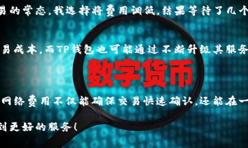 TP钱包中的网络费是指在进行加密货币交易时，用户需要支付的费用，这笔费用是为了激励网络中矿工或验证节点处理和确认交易。这种费用通常被称为“交易手续费”或“网络费”。

在区块链网络中，当你通过TP钱包发送或接收加密货币时，交易信息会被打包到一个区块中，而这个区块需要通过网络中的节点来验证。为了鼓励这些节点优先处理你的交易，用户需要支付一定的网络费用。费用的高低会影响到交易的确认速度，通常费用越高，交易被处理得越快。

### TP钱包网络费的详细介绍

了解TP钱包
TP钱包是一款多币种数字钱包，支持多种加密货币的存储和管理。它的用户友好界面以及强大的安全性吸引了不少用户。TP钱包不仅提供方便的交易功能，还为用户提供了一些实用的工具来管理他们的数字资产。在这款钱包中，网络费用是每个用户在进行交易时必须考量的一个重要因素。

网络费的构成
网络费用的构成主要包括两部分：基础费用和优先级费用。基础费用是网络所需的最低交易费用，通常由区块链协议规定。而优先级费用则是用户为了加快交易确认而自主设置的费用。这意味着用户可以根据自己的实际需求灵活调整交易费用。如果你急于进行一笔交易，可以选择支付更高的费用来获得更快的确认时间；反之，如果你可以接受较长的等待时间，则可以选择较低的费用。

网络费用的影响因素
在使用TP钱包时，网络费用受多个因素的影响，包括网络拥堵程度、交易的大小（例如，交易数据的字节数）、以及链上当前的市场费率等。每当区块链上的交易量增大时，网络可能会变得繁忙，导致网络费用上升。例如，我记得在去年某个加密货币价格大幅上涨的时候，网络费一度飙升，让我不得不认真考虑进行交易的时机。

如何计算和设置网络费
在TP钱包中，用户通常可以看到当前的网络费用建议。在进行交易确认时，系统会自动为你推荐一个合适的费用选项，用户也可以根据个人需要手动调整费用。在选择网络费用时，用户需要考虑的因素包括交易的紧急程度、当前网络的拥堵情况等。

节省网络费用的技巧
为了帮助用户降低交易成本，并没有必要每次都支付高昂的网络费用。以下是一些实用的技巧来帮助你节省网络费用：
ul
listrong选择合适的交易时间：/strong网络费用在不同时间段可能有所变化。选择在网络较为空闲的时段进行交易，可以有效降低费用。/li
listrong批量交易：/strong如果你有多笔交易需要进行，考虑将它们合并为一笔，可以降低整体的网络费用。/li
listrong提前规划：/strong如果你有计划进行交易，可以提前关注市场费用变化，选择最佳时机。/li
/ul

个人经历分享
记得有一次，我想要购买一笔NFT，兴奋的我在凌晨2点进行交易，没想到网络非常繁忙，所需的交易费用瞬时上涨了好几倍。我心中虽然有些懊悔，但也明白这是区块链交易的常态。我选择将费用调低，结果等待了几个小时。几天后，市场回落，我再次进行交易，这次费用显著降低，这让我明白了在交易时机的重要性。

未来展望
随着加密货币的普及，网络费用问题可能会变得更加复杂。未来，可能会有更多的解决方案被提出，如二层解决方案（例如闪电网络）和其他技术的发展，来帮助用户降低交易成本。而TP钱包也可能通过不断升级其服务，来更好地支持用户在网络费上的需求。

### 总结
总结
在使用TP钱包进行加密货币交易时，网络费用是一个不可忽视的重要因素。了解如何计算和设置网络费，对于每一个用户来说都是必要的。在我的使用经历中，合理地设置网络费用不仅能确保交易快速确认，还能在一定程度上节省成本。希望每位用户在成为加密货币投资者的旅途中，能够更加精明地处理交易费用问题。

通过上述内容，我们可以看到TP钱包中的网络费不仅是一个简单的概念，更是影響用户交易体验与成本的重要因素。希望你在以后的交易中都能采取更聪明的策略，享受到更好的服务！