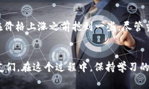   如何通过TP钱包购买BNB并支付矿工费？ / 
 guanjianci TP钱包, BNB, 矿工费 /guanjianci 

引言
在数字货币的世界里，BNB（币安币）无疑是一个备受关注的代币。一方面，它在币安平台的使用非常广泛，另一方面，它也常常被选为交易中的主要资产之一。然而，对于新手来说，如何购买BNB以及如何支付矿工费可能是一个不小的挑战。本文将围绕这一主题进行详细探讨，分享我个人的一些经历和感受，希望能帮助到对这方面有疑虑的朋友。

一、什么是TP钱包？
TP钱包是一款多功能的数字货币钱包，支持多种主流币种的存储和转账。作为一款用户友好的钱包，TP钱包不仅允许用户安全地管理他们的数字资产，还提供了便捷的购买、转账和收款功能。在我最初接触加密货币时，TP钱包为我提供了一个安全而便捷的选择，这让我对数字货币的世界产生了更深的兴趣。

二、BNB的基本概念
BNB是由币安交易所推出的官方代币，最初用于交易手续费的折扣。随着时间的推移，BNB逐渐发展成为一种多用途的代币，可以用于支付交易费、参与投资和其他多种金融服务。它是生态系统中不可或缺的一部分。在我刚开始入门的时候，身边的许多朋友建议我持有一些BNB，他们认为这是一项长远投资，这也促使我对BNB产生了浓厚的兴趣。

三、如何通过TP钱包购买BNB？
h43.1 注册和设置TP钱包/h4
首先，你需要在手机上下载并安装TP钱包。注册过程生动而简单，只需提供一个有效的邮箱地址和设置密码。在这一点上，我深有体会，因为刚开始使用时，我几乎是按照提示一步步走来的。要确保你的密码安全性较高，以避免被攻击。

h43.2 充值USDT等稳定币/h4
在你购买BNB之前，通常建议首先充值一些稳定币，例如USDT。这是因为BNB可以通过多个交易对进行购买，而稳定币则是最常见的选择之一。通过我的经验，充值时务必选择合适的网络，以确保资金能够快速到账。我曾经因为选择错误的网络，导致了资金滞留的问题，这让我非常懊恼。

h43.3 买入BNB/h4
在钱包中充值完成后，你可以通过TP钱包内的“买币”功能，选择使用USDT购买BNB。这里需要注意的是，购买时会有相应的交易手续费，这就是我们所说的矿工费。在选择购买数量时，可以根据自己的需求和市场行情进行调整。我个人在初次购买BNB时，有点过于冲动，后来发现市场波动比较大，实际上这个时候应该更理性。

四、关于矿工费
h44.1 矿工费是什么？/h4
矿工费是用户在进行区块链交易时需要支付给矿工的一种费用，用于激励矿工处理和验证交易。在进行数字资产交易时，这项费用是不可避免的。在我开始捉摸这一概念时，对于矿工费的计算感到很困惑，总觉得它有些神秘。但实际上，它是确保区块链网络正常运转的重要部分。

h44.2 如何计算矿工费？/h4
每个交易的矿工费是基于交易的数据大小以及当前网络的拥堵程度来决定的。简单来说，网络越拥挤，矿工费就可能越高。在进行交易时，TP钱包会自动为你计算出所需的矿工费。我个人认为，这一功能设计得相当友好，大大降低了用户的操作难度，特别是在我刚进入加密领域时，这让我感到非常舒心。

五、如何矿工费支出？
h45.1 选择合适的交易时间/h4
在网络不太拥堵的时间段进行交易通常可以节省矿工费。在我刚开始研究这一情况时，我发现晚上的某些时段，特别是周末时间段，通常网络会相对宽松。每当我能在这样的时间段进行交易时，感觉好像是找到了一个不错的优惠。

h45.2 使用限额交易/h4
TP钱包允许用户设置矿工费的上限，这对于新手而言是一个相对安全的策略。如果你对矿工费的波动不太了解，可以考虑使用这一功能，以避免支付过高的费用。我在实操中设置的上限相对保守，这让我在大多数情况下避免了不必要的支出。

六、个人经历分享
回想起我第一次尝试通过TP钱包购买BNB的经历，至今仍记忆犹新。当时我对加密货币一知半解，仿佛身处在一个全新的世界。经过注册和充值USDT，我充满期待地点击了“购买BNB”，心中期盼着能在价格上涨之前抢到一些。尽管当时的矿工费让我感到意外，但手中的BNB让我对未来的投资充满了一种莫名的自信。这种经历对于我来说，不仅仅是一次简单的交易，更是一场自我成长的旅程。

七、总结
通过TP钱包购买BNB并支付矿工费的过程听起来可能有点复杂，但只要按照步骤来，绝大部分用户都会发现这是一个相对简单的过程。希望通过我的分享，能够帮助到那些在加密货币领域摸索的朋友们。在这个过程中，保持学习的心态和对市场的敏感度是非常重要的。未来，我会继续关注BNB的动向，期待这项数字资产能够带给我更好的投资回报。无论如何，希望大家在这个充满变革和机遇的领域中，能够不断探索、不断成长！