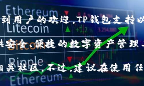 TP钱包是一款多链数字货币钱包，主要由团队在中国开发。这款钱包以其简洁易用和安全性而受到用户的欢迎。TP钱包支持以太坊、比特币、EOS等多种区块链资产的管理，用户可以方便地进行数字货币的存储、转账和交易。

在全球范围内，TP钱包也得到了广泛的使用，尤其是在亚洲市场。该钱包的设计理念是为用户提供安全、便捷的数字资产管理工具，同时也不断更新和用户体验。

如果你想了解更多关于TP钱包的信息，例如如何使用、功能特点等，可以访问他们的官方网站或相关社区。不过，建议在使用任何数字货币钱包时，注意安全性，确保保护好自己的私钥和助记词。