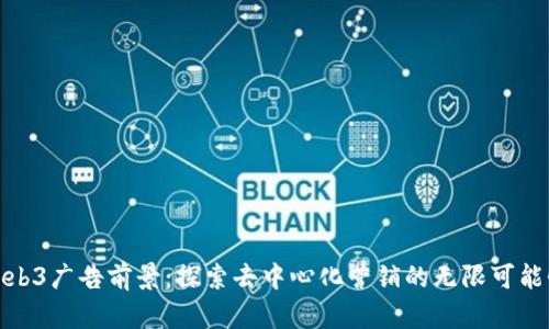 Web3广告前景：探索去中心化营销的无限可能性