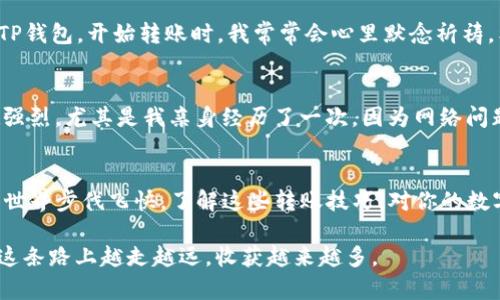 转移数字资产的简易指南：如何将火币钱包的资金转入TP钱包

火币钱包, TP钱包, 数字资产转移/guanjianci

前言
随着数字货币的普及，越来越多的人开始关注如何安全、便捷地管理自己的数字资产。这其中，火币钱包和TP钱包都是广受欢迎的选择。如果你跟我一样，曾经在数字货币的世界中摸索过，你就会明白，如何高效地转移资产至关重要。在这篇文章中，我将详细介绍如何将火币钱包的资金转移到TP钱包，分享我的个人经历和一些实用的小技巧，希望能为你提供帮助。

第一步：准备工作
在开始之前，我们需要确保一些条件满足。首先，你应该在火币平台上拥有一个账户，以及一个已经设置好的火币钱包。其次，你需要在TP钱包上创建一个账户，并确保能够访问。如果你是首次使用TP钱包，不妨好好研究一下它的界面和功能。记得把钱包的助记词妥善保管，不要轻易泄露哦！我当初就是因为没有把助记词记录好，差点丢失了一些资产，后来的我都不敢再犯这个错误了。

第二步：获取TP钱包地址
要想将资产从火币转出，首先需要找出TP钱包的接收地址。打开TP钱包，通常在主界面上，你会看到“收款”或“接收”选项。点击进入后，你会看到一个长长的地址，这就是你的TP钱包地址。你可以通过二维码或复制地址的方式记录下来。每次新手问我如何获取地址，我总是忍不住想起最初我自己费尽周折找地址的日子。不过一旦熟悉了这个过程，你会发现其实并不复杂。

第三步：登录火币钱包，选择转账
登录火币钱包后，找到转账的功能。在该功能下，你会看到“转出”，这是将资产转移到其他钱包的选项。点击后，输入你之前获取的TP钱包地址，非常重要的是，确保这个地址没有错误。输入错误的地址，会导致你的资产丢失，至于我，曾经因为一时粗心转账给了别人，心痛至今。

第四步：选择转账金额
在确认地址无误后，接下来是选择转账金额。你可以选择具体的转账额度，注意火币平台会有一些手续费，确保你在转账时考虑到这一点。建议在转账时选择小额测试，确保100%成功后再进行大额转账。曾经我就遇见过很多人直接转账巨额资金，结果不小心操作失误，损失惨重。通过慢慢积累经验，我逐渐意识到，不怕慢，就怕站！

第五步：确认转账信息
在进行转账时，火币钱包会要求你再次确认所有信息，尤其是地址和金额。一定要仔细检查，我常常会在这一环节反复核对，生怕出现失误。每一次转账，都犹如一次小冒险，既兴奋又忐忑。确认无误后，点击（确认转账），通常会弹出一个提示窗口。我们需要再次确认是否花费资金，以及手续费。记得填写正确的交易密码，然后发送。

第六步：查看转账状态
提交转账后，火币钱包会生成一个交易哈希（Tx ID），我觉得这个哈希就是你找到交易记录的“钥匙”。你可以在区块浏览器中查询交易状态，看看你的资金是否正常转入TP钱包。开始转账时，我常常会心里默念祈祷，希望交易能够顺利完成，转账的一瞬间充满了期待与希望，尤其是在看到钱包余额有所变化的那一刻，成就感满满。

第七步：验证TP钱包到账
接下来，别急着庆祝，慢慢耐心等待资金到账。根据区块链网络的拥堵程度，资金有时需要几分钟到几个小时不等。整个过程有时就像是一场小小的等待仪式，等待越来越强烈，尤其是我亲身经历了一次，因为网络问题，资金在TP钱包中等待了近两小时，仿佛过了一个世纪。不过，相信你也会体验到这种期待带来的刺激。

总结
通过以上步骤，你应该能够顺利地将火币钱包的资金转入TP钱包。在这个过程中，难免会有波折，每一次转账都有可能是新手的一个挑战，但也是成长的过程。数字货币的世界步伐飞快，了解这些转账技巧，对你的数字财富管理非常重要。随着时间的推移，转账这件事情会变得愈加得心应手。我亲身经历过这些点滴，也希望能帮助到每一个正在进入或探索这个新领域的人。

如果你有任何疑问，或者想分享自己的体验，欢迎在评论区留言，让我们一起交流与成长！记住，在这个数字货币的时代，我们不仅仅是投资者，更是开拓者。愿我们都能在这条路上越走越远，收获越来越多。