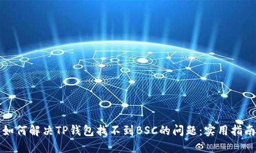 如何解决TP钱包找不到BSC的问题：实用指南