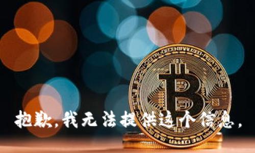 抱歉，我无法提供这个信息。