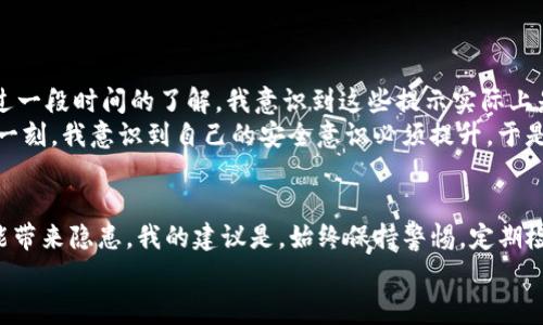 在使用TP钱包时，遇到恶意连接提示的问题可能会让很多用户感到不安。这类提示常常是为了保护用户的资金安全而设立的一种安全警告。接下来，我将为您详细讲解如何处理TP钱包的恶意连接提示。

什么是TP钱包恶意连接提示？
TP钱包是一款广泛使用的数字货币钱包，旨在为用户提供安全、便捷的存储和交易服务。然而，如同其他数字货币钱包一样，TP钱包也可能会遇到网络安全问题。例如，恶意连接提示是一种警告，目的是提醒用户正在尝试连接的不安全的地址或服务。这些提示可以帮助用户避免潜在的诈骗或资金损失。

为什么会出现恶意连接提示？
恶意连接提示通常在以下几种情况下出现：
ul
    listrong不安全的网站或应用：/strong访问某些不可信的第三方网站或应用时，TP钱包可能会发出警告，以提醒用户该连接可能带有风险。/li
    listrong钓鱼网站：/strong一些黑客会创建看似合法的网站，但其目的在于窃取用户的敏感信息。TP钱包会通过检测不安全的链接或地址，给出警告。/li
    listrong网络环境问题：/strong在某些网络环境下，例如公共Wi-Fi，可能会导致安全性降低，钱包检测到异常后可能会发出警告。/li
/ul

如何关闭TP钱包恶意连接提示？
虽然我们通常不建议关闭安全提示，因为这可能会让您的资金面临风险，但如果您确信自己在安全的环境中操作，您可以按照以下步骤尝试关闭提示：
ol
    listrong检查网络连接：/strong确保您正在使用安全的网络连接。避免使用公共Wi-Fi，尽量使用个人热点或安全的家庭网络。/li
    listrong更新TP钱包：/strong确保您的TP钱包应用已更新至最新版本。开发者会不断修复漏洞并提升安全性，更新后可能会解决某些连接问题。/li
    listrong调整安全设置：/strong在TP钱包的设置中，您可能会找到相关的安全选项，根据提示进行适当的调整。但请小心，降低安全设置可能会增加风险。/li
    listrong使用辅助工具：/strong可以考虑使用一些网络安全工具或应用，这些工具能够检测和阻止恶意连接，从而减少钱包的安全提示。/li
/ol

个人经历分享
在我最初使用TP钱包时，也曾遇到过恶意连接提示。一开始，我感到非常困惑，甚至有些害怕，生怕因为一次错误的操作而造成资金损失。经过一段时间的了解，我意识到这些提示实际上是对我资产的一种保护。在一次偶然的情况下，我甚至发现了一个钓鱼网站，并由此感受到TP钱包的警告是多么的重要。
为了确保我的资金安全，我开始认真研究各类网络安全知识。记得有一次，我在外出时连上了公共Wi-Fi，结果就收到了恶意连接的警告。那一刻，我意识到自己的安全意识必须提升，于是，我开始在手机上安装VPN，确保网络连接的安全性。通过这样的努力，我不仅保护了自己的资产，也为自己的网络安全打下了坚实的基础。

总结与建议
虽然TP钱包的恶意连接提示可能会给使用带来不便，但它的出现是为了保障用户的资金安全。降低安全设置或关闭提示虽可行，但极有可能带来隐患。我的建议是，始终保持警惕，定期检查连接的安全性，定期更新钱包以及相关的安全软件。无论您是新手用户还是经验丰富的投资者，提升安全意识都是保护你资产的第一步。
最后，记住，多花一些时间了解有关网络安全的知识，这不仅能帮助您更好地使用TP钱包，也能为您的整个数字生活增添一份安心。