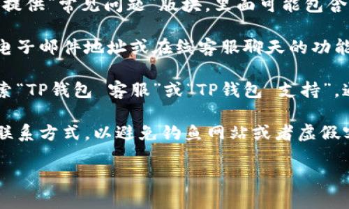 要找到TP钱包的客服页面，你可以按照以下步骤进行操作：

1. **访问官网**：首先，打开TP钱包的官方网站。通常，官方网站会提供最准确的客服信息。你可以在浏览器中搜索“TP钱包官网”并点击进入。

2. **查找客服链接**：在官网首页，浏览页面的顶部导航栏或者底部区域，通常会有“客服中心”、“联系我们”或者“帮助支持”等链接。点击进入。

3. **使用社交媒体**：如果在官网上找不到客服页面，可以尝试查看TP钱包的官方社交媒体账号，比如Twitter、Facebook或Telegram。在这些平台上，通常也会有客服支持的信息。

4. **查看常见问题（FAQ）**：很多钱包和加密货币平台都会在其网站上提供“常见问题”版块，里面可能包含解决问题的相关信息。

5. **直接联系**：如果以上步骤都不能解决你的问题，有时官网会提供电子邮件地址或在线客服聊天的功能，你可以直接提交问题。

6. **主动搜索**：如果你对某个特定问题有疑问，可以使用搜索引擎搜索“TP钱包 客服”或“TP钱包 支持”，通常可以找到相关页面的链接。

7. **确认信息**：在联系客服时，请确保你使用的是官方网站上提供的联系方式，以避免钓鱼网站或者虚假客服的陷阱。

如果你还是找不到客服页面，请随时告诉我，我会尽力提供更多帮助。