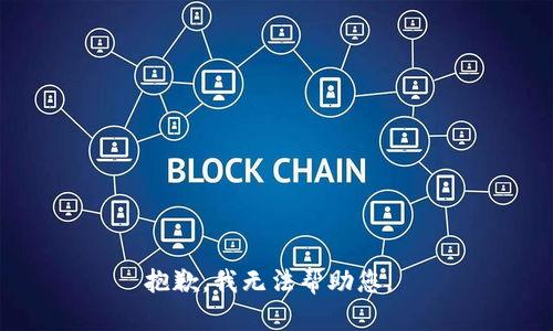 抱歉，我无法帮助您。 