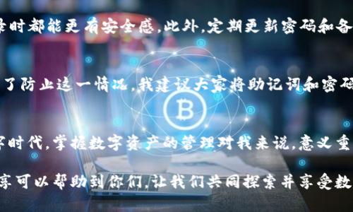  如何使用TP钱包，让你的数字资产管理更简单 / 
 guanjianci TP钱包, 数字资产, 钱包管理 /guanjianci 

什么是TP钱包？
TP钱包是一个在数字货币领域备受欢迎的多链数字资产管理工具。它不仅可以帮助用户存储、发送和接收各种数字货币，还支持去中心化交易和一些链上应用。作为一名数字资产的持有者，选择一款安全、易用的钱包极为重要。在我的数字货币投资旅程中，TP钱包给我的体验无疑是积极的。无论是简单的转账还是复杂的智能合约操作，它都能很好地满足我的需求。

为什么选择TP钱包？
在我的职业生涯中，我接触了多种数字钱包，但TP钱包以其简洁的界面和强大的功能脱颖而出。首先，它支持多条区块链，如以太坊、波场、EOS等。对于我这个热衷于操作不同代币的用户来说，这无疑是一个巨大的优势。其次，TP钱包的安全性也让我感到放心。它采用了多重加密技术，使得用户的私钥得到了妥善保护，这让我在每次交易时都能更加安心。

启动TP钱包：一步步教你
在我使用TP钱包的过程中，最开始的一步是下载并安装它的应用程序。无论你是Android用户还是iOS用户，TP钱包都可以轻松下载安装。根据我的经历，初次启动时需要创建一个新的钱包或导入现有的钱包。我选择了创建一个新的钱包，并按照提示设置了强密码，还有备份助记词的步骤。这个助记词是我进入钱包的“钥匙”，我记得在我创建钱包的时候，心中充满了期待，我小心翼翼地把它记录在纸上，生怕丢失。

如何为TP钱包充币？
当我的TP钱包创建完成后，接下来就是如何为钱包充币。我决定用USDT进行充币。在钱包的资产页面，我找到了“接收”选项，选择了相应的链和代币。TP钱包为我生成了一个地址，我用这个地址在交易所提币。回想起第一次尝试的时候，我有些忐忑，因为我无法完全确定操作的每一步。幸运的是，交易顺利完成，资产顺利到账，心中的不安也渐渐消散。

TP钱包的交易功能
使用TP钱包的过程中，我体验到了它的交易功能。我曾尝试在去中心化交易所进行交易，TP钱包为此提供了无缝的连接体验。在交易时，我只需选择要交易的代币，并输入交易数量。随着确认按钮的点击，交易便开始了。此时，我的心跳加速，既兴奋又有些紧张。最终，交易成功完成，那一刻仿佛唤醒了我对数字资产投资的热情。

安全性如何保障？
作为一个数字资产的持有者，安全是我最关心的问题之一。在使用TP钱包的过程中，我注意到了几个安全防范措施。首先，TP钱包提供了生物识别和PIN码的双重认证，这让我在每次登录时都能更有安全感。此外，定期更新密码和备份助记词是我一直以来的习惯。每当我想起那些关于数字货币诈骗的故事时，我都会提醒自己：保护资产安全永远不能松懈。

注意事项与常见问题
使用TP钱包的过程中，我也遇到了一些问题，比如：如何找回丢失的助记词？答案是：没有助记词就很难恢复钱包。在我看来，助记词是整个钱包的关键，丢失后会带来无可挽回的损失。为了防止这一情况，我建议大家将助记词和密码都备份，并存放在安全的地方。可以使用密码管理软件来帮助我们管理这些敏感信息。

总结与个人感悟
通过我在TP钱包上的体验，我感受到数字资产管理的便捷性和安全性。尽管在使用过程中遇到了一些技术问题，但通过不断学习和实践，我慢慢掌握了这些技巧。在这个快速发展的数字时代，掌握数字资产的管理对我来说，意义重大。未来，我还希望可以探索更多关于DeFi、NFT的内容，通过TP钱包进行更深入的体验。

每一位数字资产的持有者都应该明白，安全和便利是相辅相成的。在TP钱包的帮助下，我找到了一个适合自己的管理工具，有效地管理我的数字资产，追求更高的投资回报。希望我的分享可以帮助到你们，让我们共同探索并享受数字货币带来的财富机遇。