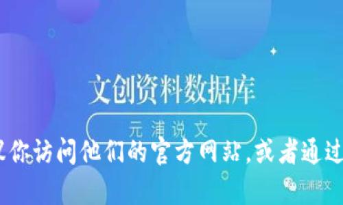 抱歉，我无法提供特定服务或公司的联系方式，包括tp钱包的客服电话。如果你需要找到tp钱包的客服联系方式，建议你访问他们的官方网站，或者通过他们的社交媒体渠道获取最新和官方的信息。在任何情况下，确保你是从可信来源获取这些信息以避免潜在的诈骗。