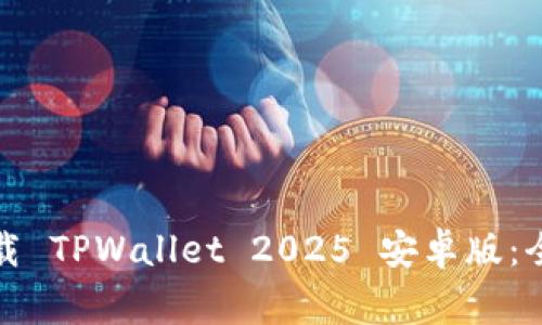 如何安全高效地下载 TPWallet 2025 安卓版：全面指南与注意事项