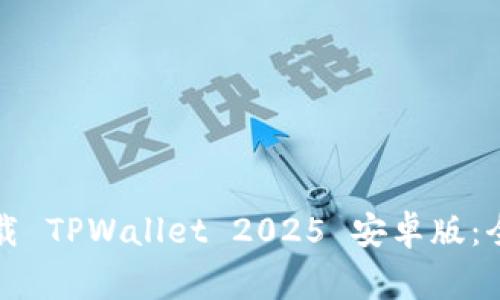 如何安全高效地下载 TPWallet 2025 安卓版：全面指南与注意事项