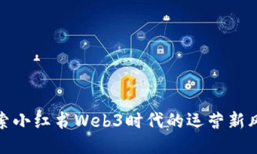 探索小红书Web3时代的运营新风向