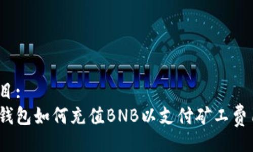 题目:
tp钱包如何充值BNB以支付矿工费用？