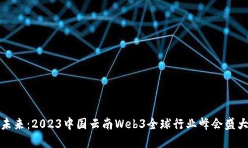 探索未来：2023中国云南Web3全球行业峰会盛大召开