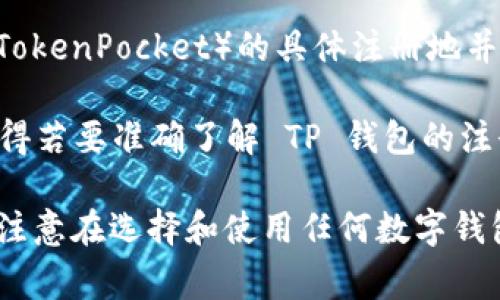 当涉及到区块链钱包和相关平台时，特别是像 TP 钱包这样的数字资产管理工具，注册地和公司所在地通常是用户关心的一个重要方面。然而，TP 钱包（TokenPocket）的具体注册地并没有在其官方网站上明确公开。相对而言，数字货币和钱包服务的运作通常是分散的，可能涉及全球多个地方，且其法律地位和注册情况因国家法规而异。

TP 钱包最初是在中国开发并推出的，然而随着数字货币监管政策的变化，该团队可能会选择在其他国家或地区注册其业务以符合当地的法律法规。这使得若要准确了解 TP 钱包的注册地，需要查看其最新公告或联系他们的客户支持团队。

如果您有兴趣了解 TP 钱包或其他数字货币钱包的具体法律架构、注册信息或运营模式，建议访问其官方网站或参考相关区块链行业的报告。同时，也要注意在选择和使用任何数字钱包时，确保它们遵循必要的安全措施和法律要求，以保障您的资产安全。