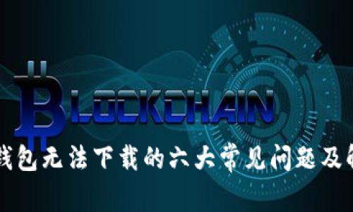 解决TP钱包无法下载的六大常见问题及解决方案