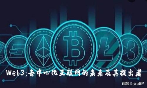 Web3：去中心化互联网的未来及其提出者