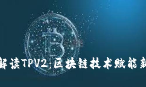 全面解读TPV2：区块链技术赋能新趋势
