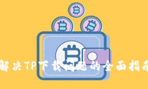 解决TP下载问题的全面指南